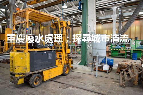 重慶廢水處理：探尋城市清流，揭秘環(huán)保之路！
